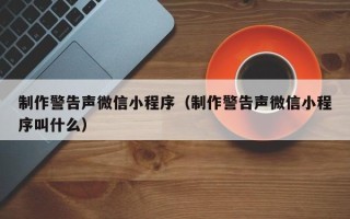 儋州制作警告声微信小程序（制作警告声微信小程序叫什么）