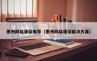 儋州惠州网站建设推荐（惠州网站建设解决方案）