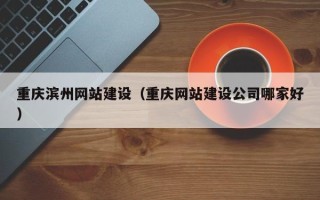 儋州重庆滨州网站建设（重庆网站建设公司哪家好）