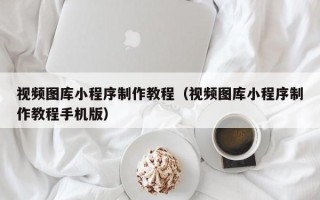 儋州视频图库小程序制作教程（视频图库小程序制作教程手机版）
