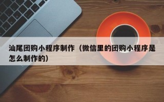 儋州汕尾团购小程序制作（微信里的团购小程序是怎么制作的）